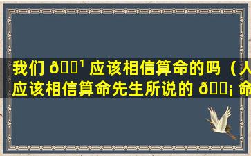 我们 🌹 应该相信算命的吗（人应该相信算命先生所说的 🐡 命运）